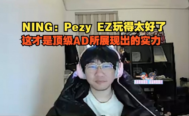 Ning盛赞Peyz发挥：EZ玩得太好了，这才是顶级AD所展现出的实力